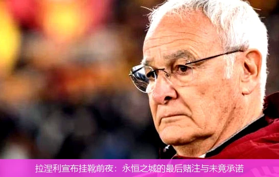 拉涅利宣布挂靴前夜:永恒之城的最后赌注与未竟承诺