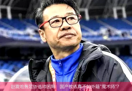 赵震炮轰足协选帅困局:国产教练真不如外籍