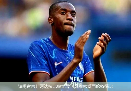 铁闸宣言!阿达拉比奥尤零封风暴席卷西伦敦德比