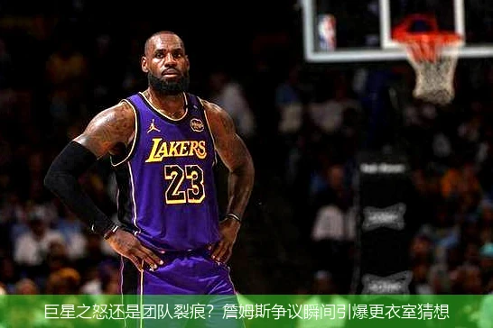 巨星之怒还是团队裂痕?詹姆斯争议瞬间引爆更衣室猜想