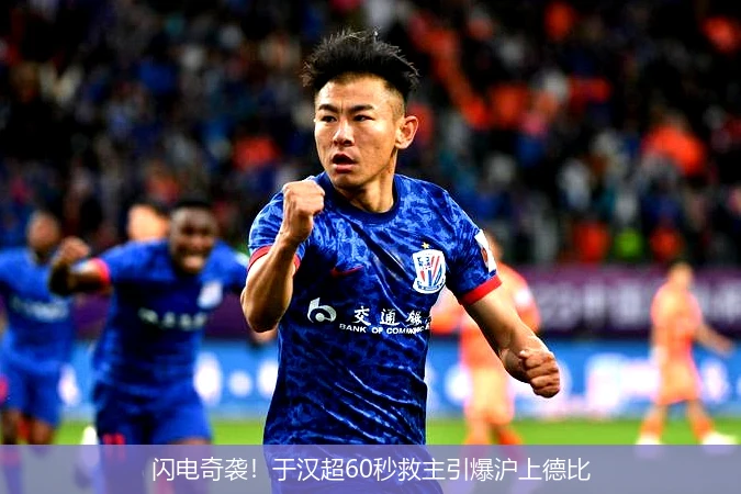 闪电奇袭!于汉超60秒救主引爆沪上德比