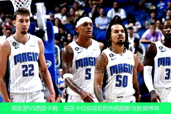 班凯罗VS西亚卡姆:东区卡位战背后的伤病阴影与数据博弈