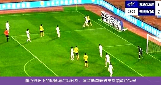 血色残阳下的梭鱼湾沉默时刻:基莱斯单骑破局撕裂蓝色铁幕