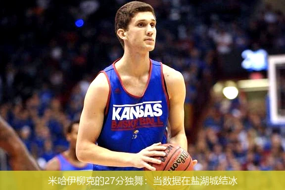 米哈伊柳克的27分独舞:当数据在盐湖城结冰