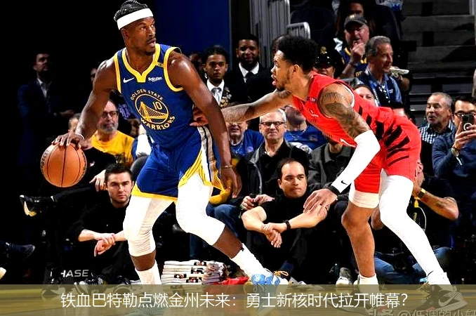 铁血巴特勒点燃金州未来:勇士新核时代拉开帷幕?