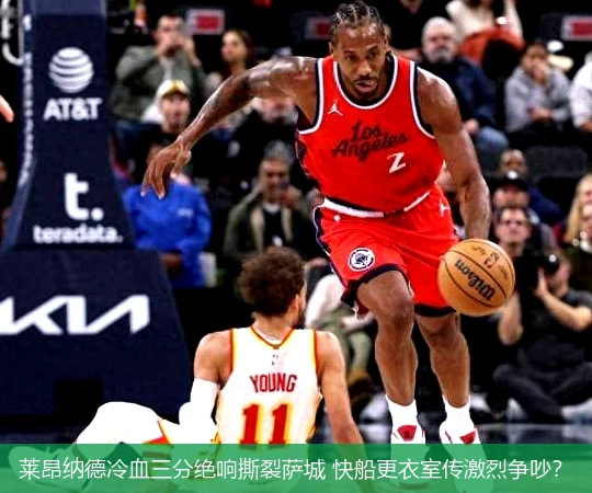 莱昂纳德冷血三分绝响撕裂萨城 快船更衣室传激烈争吵?