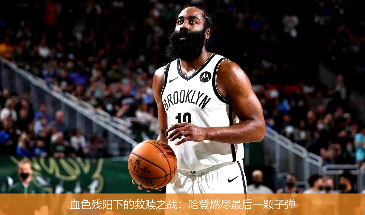 血色残阳下的救赎之战:哈登燃尽最后一颗子弹