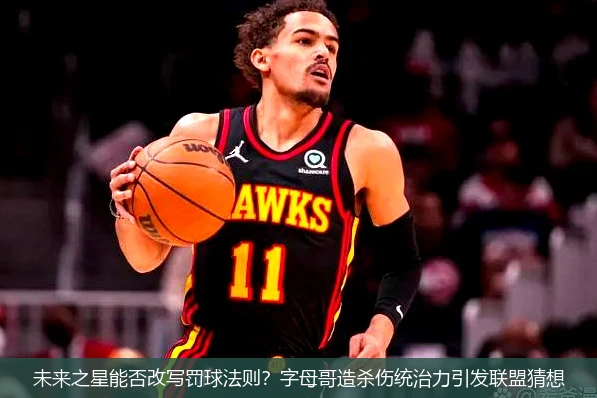 未来之星能否改写罚球法则?字母哥造杀伤统治力引发联盟猜想