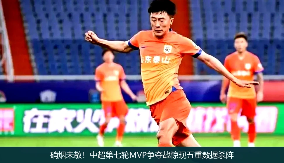 硝烟未散!中超第七轮MVP争夺战惊现五重数据杀阵