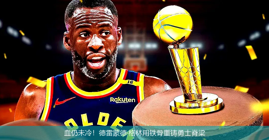 血仍未冷!德雷蒙德·格林用铁骨重铸勇士脊梁