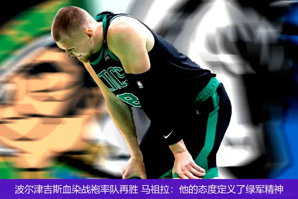 波尔津吉斯血染战袍率队再胜 马祖拉:他的态度定义了绿军精神