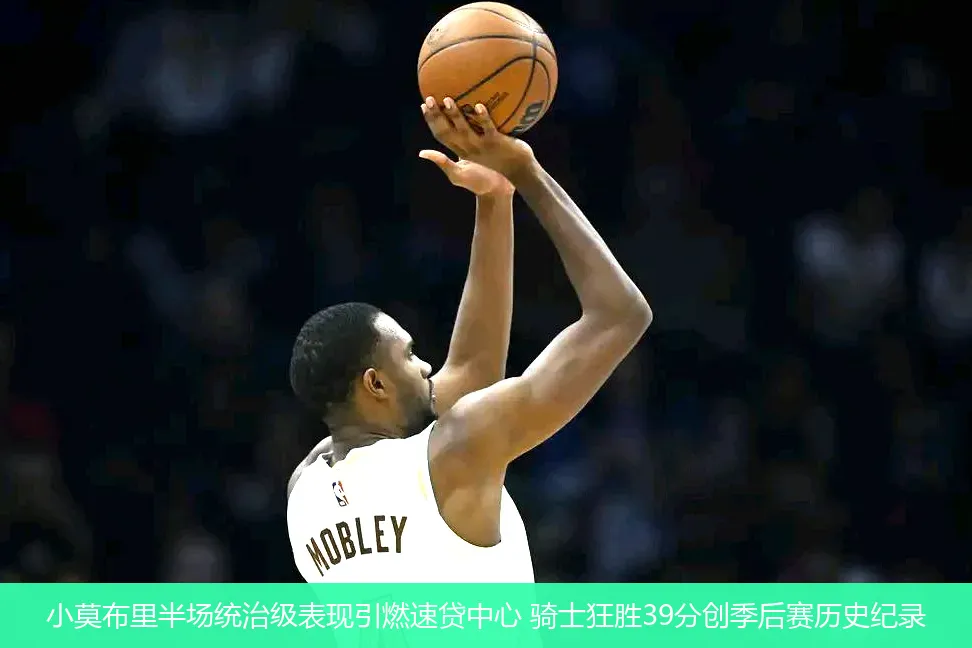 小莫布里半场统治级表现引燃速贷中心 骑士狂胜39分创季后赛历史纪录