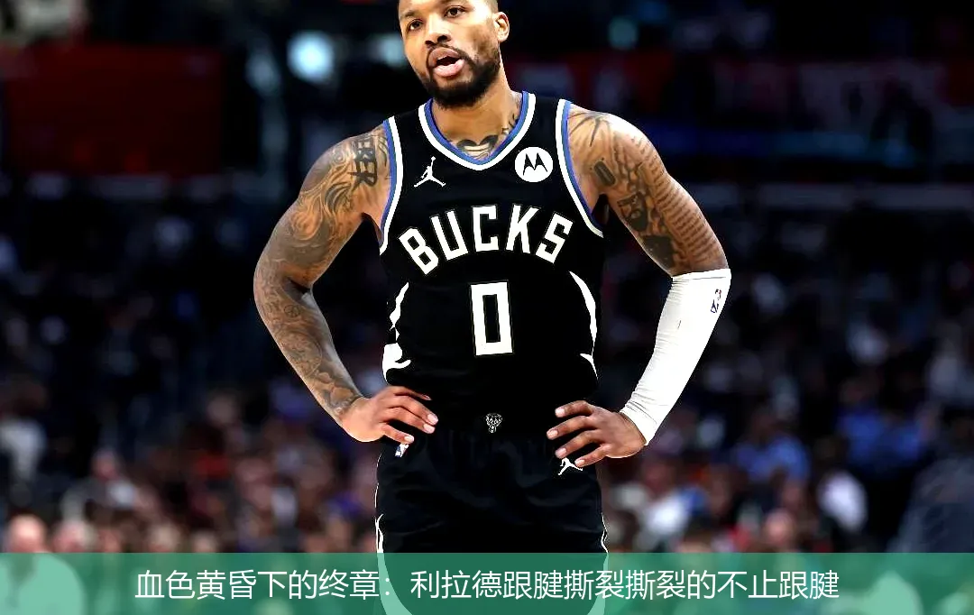 血色黄昏下的终章:利拉德跟腱撕裂撕裂的不止跟腱