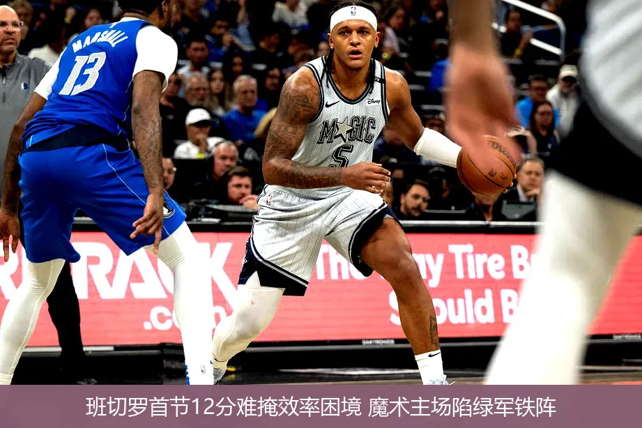 班切罗首节12分难掩效率困境 魔术主场陷绿军铁阵