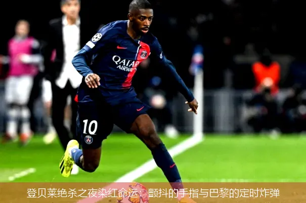 登贝莱绝杀之夜染红命运:颤抖的手指与巴黎的定时炸弹