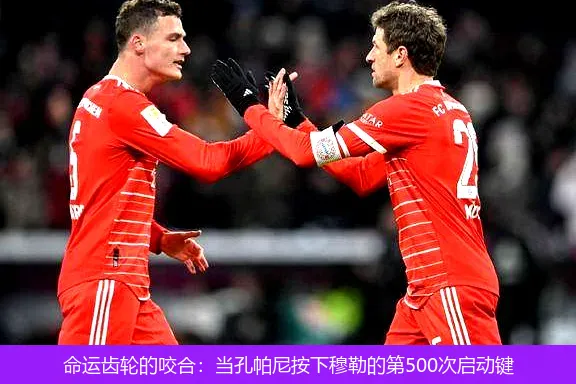 命运齿轮的咬合:当孔帕尼按下穆勒的第500次启动键