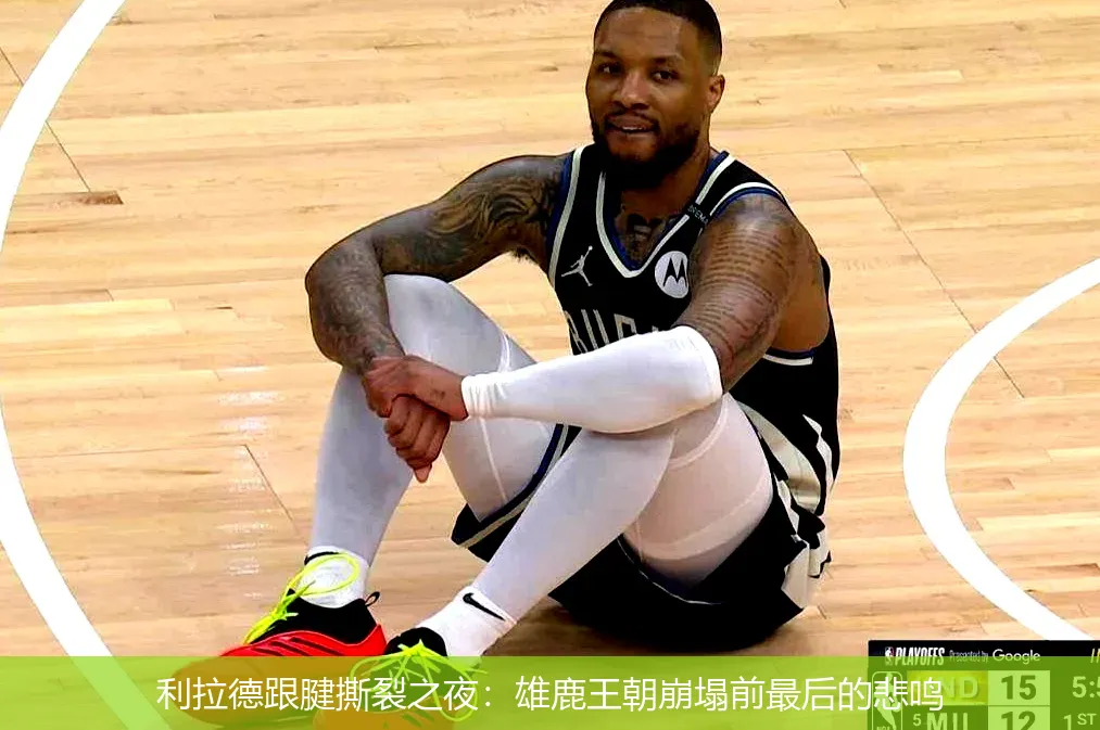 利拉德跟腱撕裂之夜:雄鹿王朝崩塌前最后的悲鸣