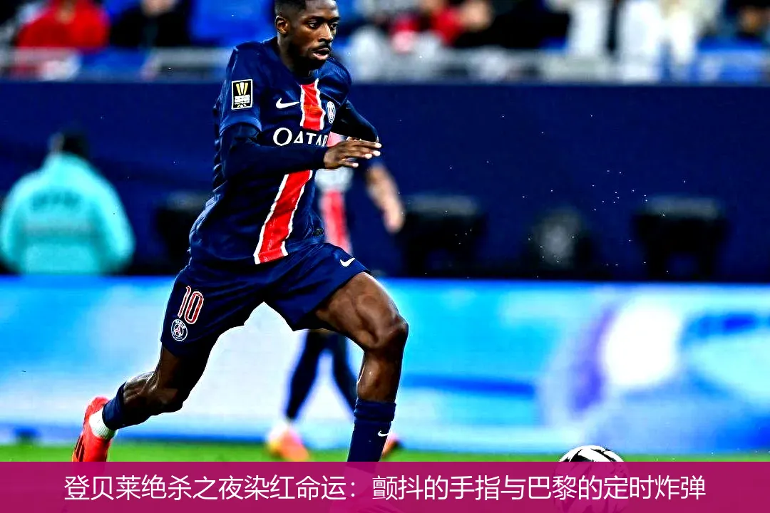 登贝莱绝杀之夜染红命运:颤抖的手指与巴黎的定时炸弹