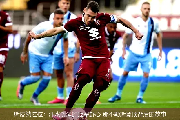 斯皮纳佐拉:汗水浇灌的冠军野心 那不勒斯登顶背后的故事