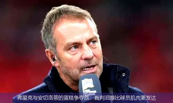 弗里克与安切洛蒂的蛋糕争夺战:裁判泪腺比球员肌肉更发达
