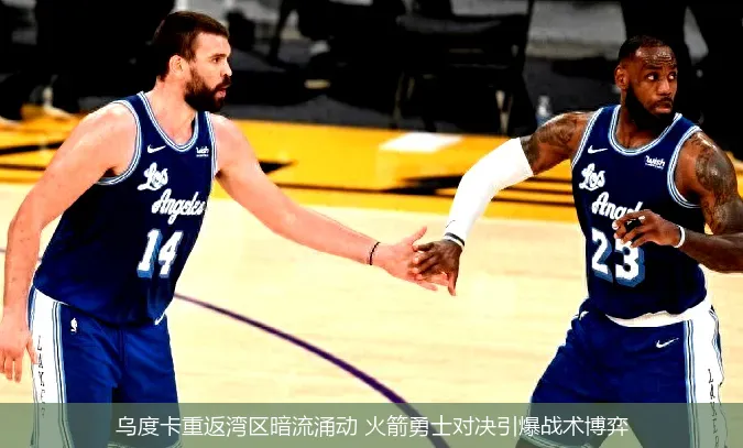 乌度卡重返湾区暗流涌动 火箭勇士对决引爆战术博弈