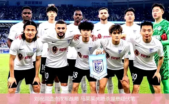 刘祝润造点改写战局 马莱莱失绝杀埋悬疑伏笔