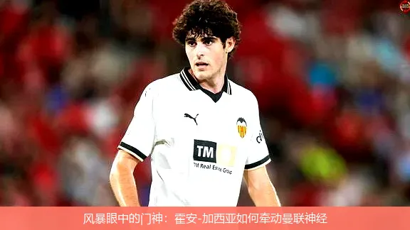 风暴眼中的门神:霍安-加西亚如何牵动曼联神经