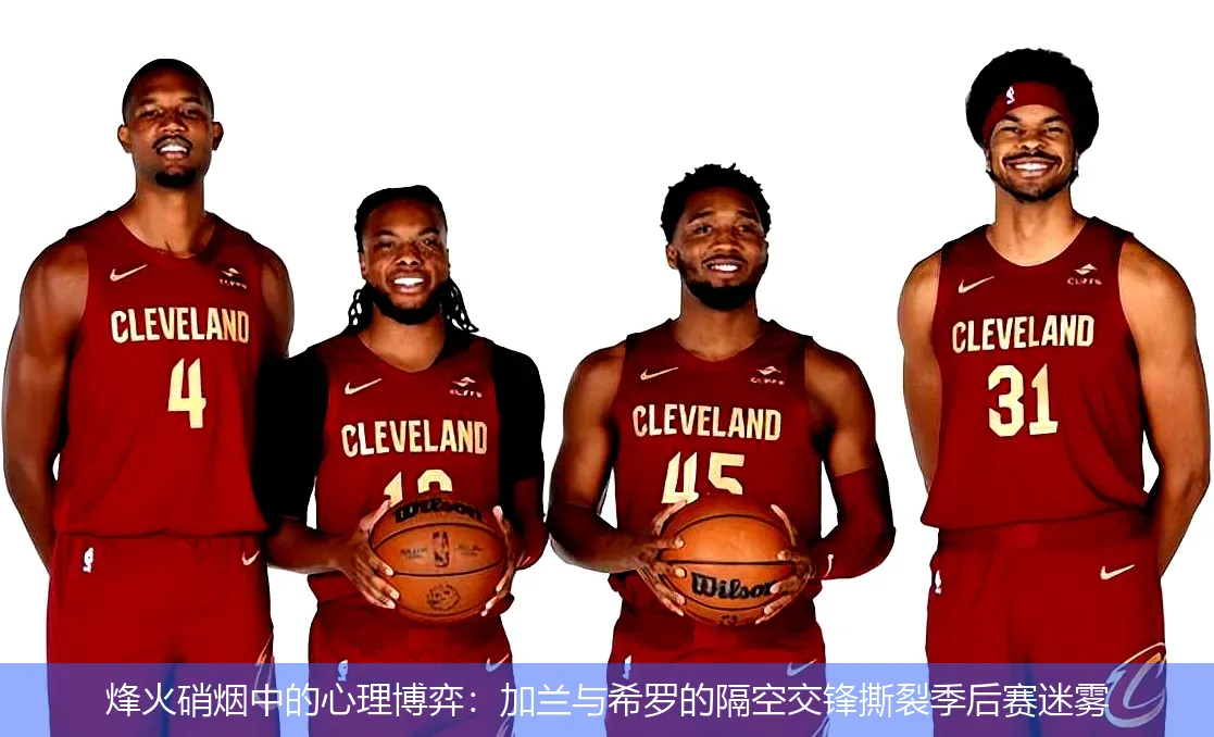 烽火硝烟中的心理博弈:加兰与希罗的隔空交锋撕裂季后赛迷雾
