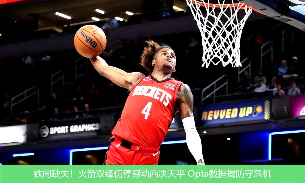 铁闸缺失!火箭双锋伤停撼动西决天平 Opta数据揭防守危机