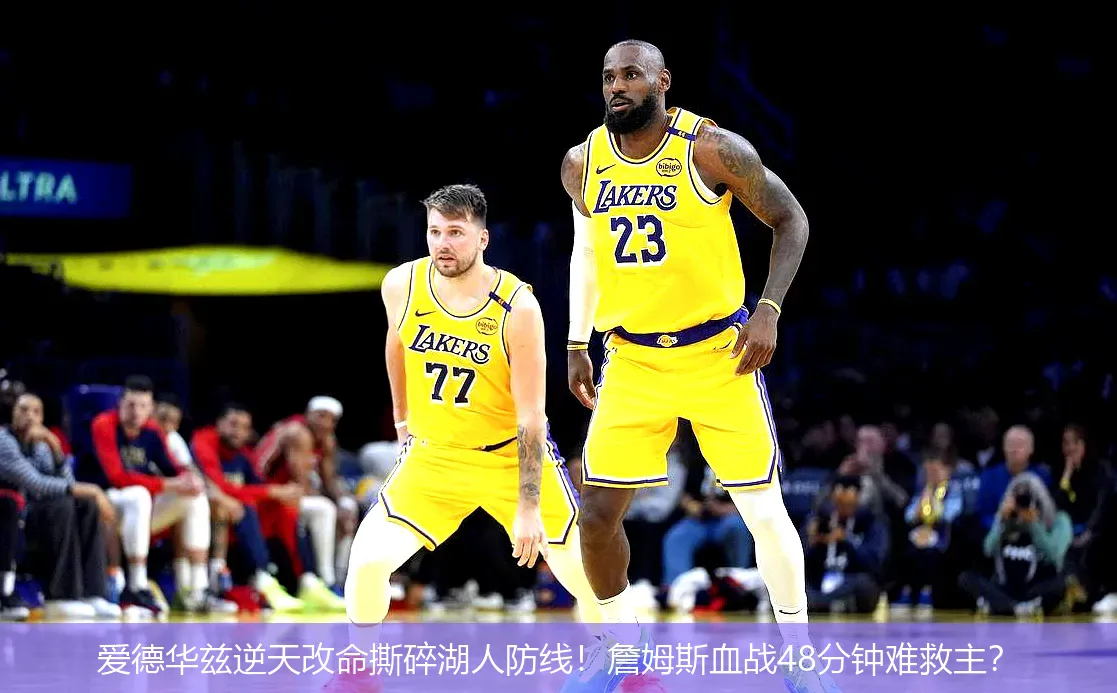 爱德华兹逆天改命撕碎湖人防线!詹姆斯血战48分钟难救主?