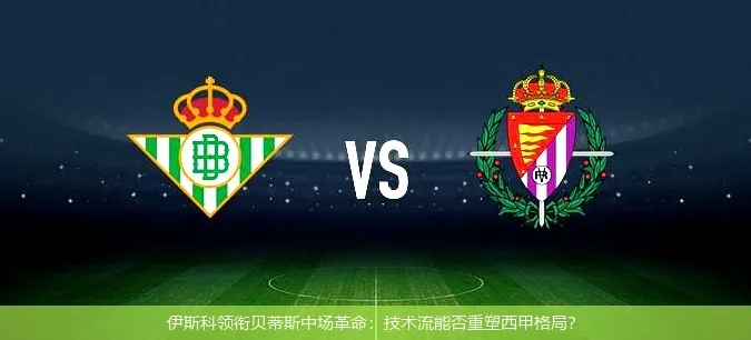 伊斯科领衔贝蒂斯中场革命:技术流能否重塑西甲格局?