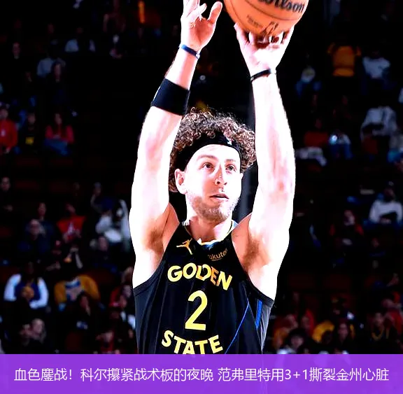 血色鏖战!科尔攥紧战术板的夜晚 范弗里特用3+1撕裂金州心脏