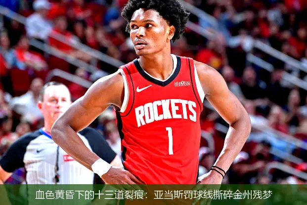 血色黄昏下的十三道裂痕:亚当斯罚球线撕碎金州残梦