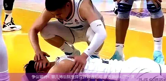 争议哨响!曾凡博后脑重摔仅获普通犯规 多方激辩判罚尺度