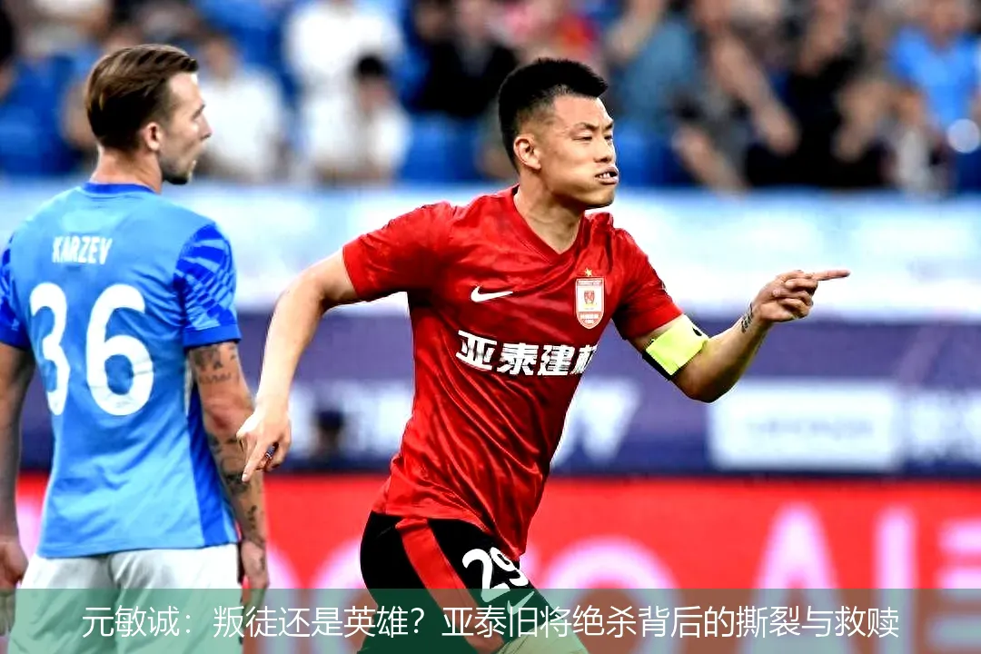 元敏诚:叛徒还是英雄?亚泰旧将绝杀背后的撕裂与救赎