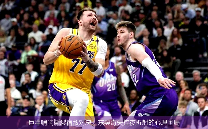 巨星哨响撕裂宿敌对决：东契奇失控夜折射的心理困局