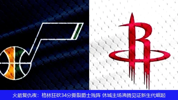 火箭复仇夜：格林狂砍34分撕裂爵士残阵 休城主场沸腾见证新生代崛起