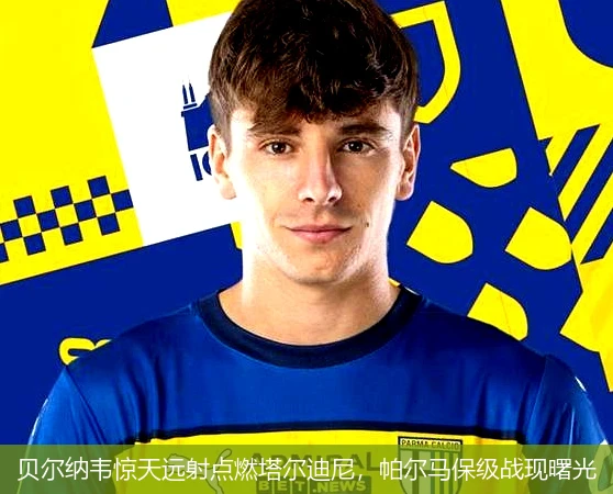 贝尔纳韦惊天远射点燃塔尔迪尼，帕尔马保级战现曙光