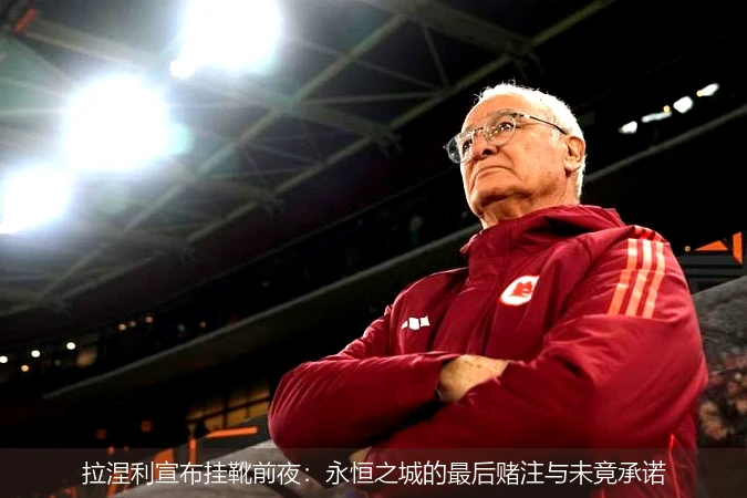 4月8日讯,拉涅利宣布挂靴前夜：永恒之城的最后赌注与未竟承诺