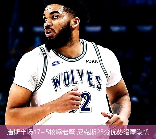 4月8日讯,唐斯半场17+5核爆老鹰 尼克斯25分优势暗藏隐忧