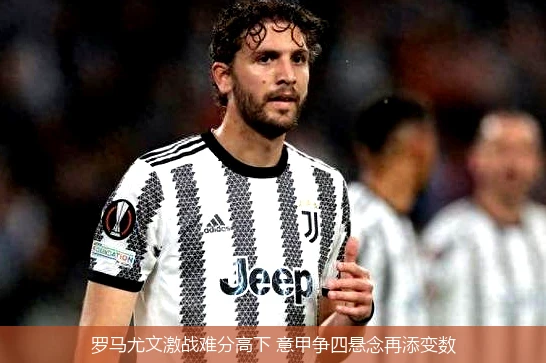 4月8日讯,罗马尤文激战难分高下 意甲争四悬念再添变数