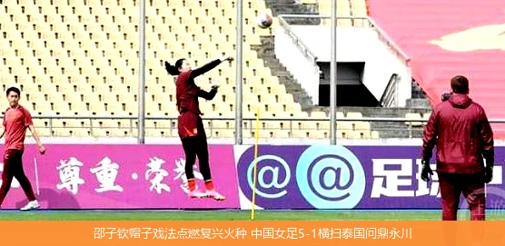 4月9日讯,邵子钦帽子戏法点燃复兴火种 中国女足5-1横扫泰国问鼎永川