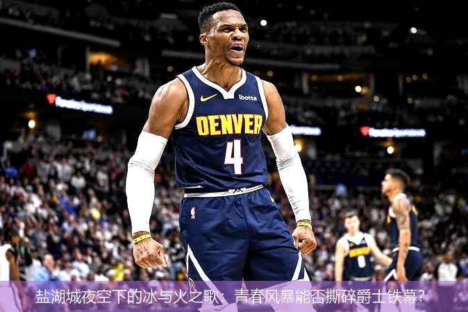 4月13日讯,盐湖城夜空下的冰与火之歌：青春风暴能否撕碎爵士铁幕？