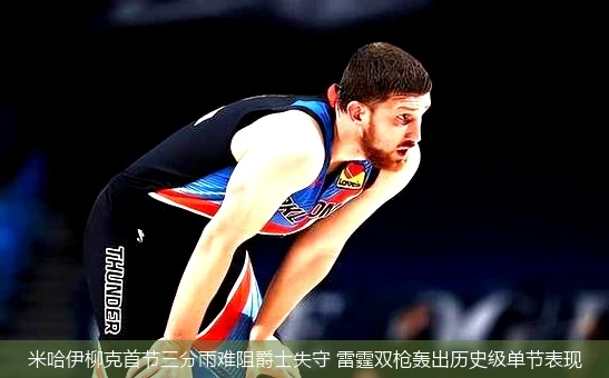 4月13日讯,米哈伊柳克首节三分雨难阻爵士失守 雷霆双枪轰出历史级单节表现