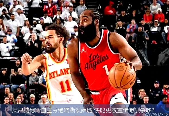 4月13日讯,莱昂纳德冷血三分绝响撕裂萨城 快船更衣室传激烈争吵？