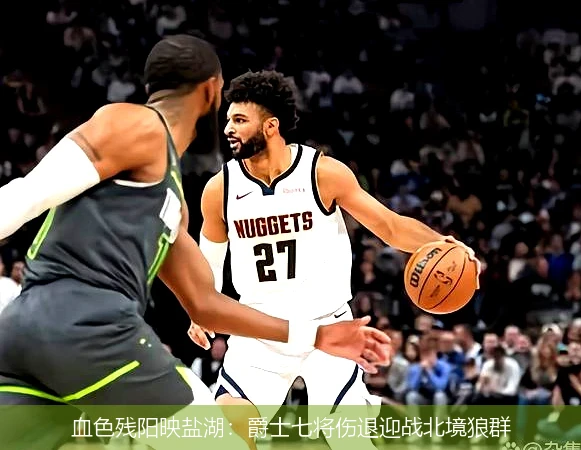 4月14日讯,血色残阳映盐湖：爵士七将伤退迎战北境狼群