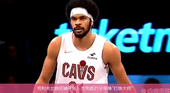 4月15日讯,克利夫兰铁匠铺开张！杰克逊21分荣膺"打铁大师"