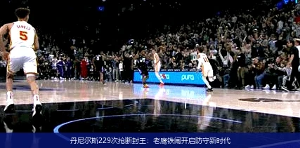 4月15日讯,丹尼尔斯229次抢断封王：老鹰铁闸开启防守新时代