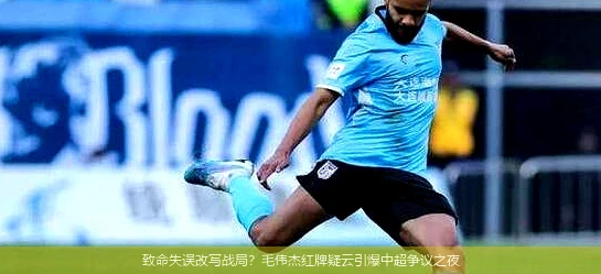 4月21日讯,致命失误改写战局？毛伟杰红牌疑云引爆中超争议之夜
