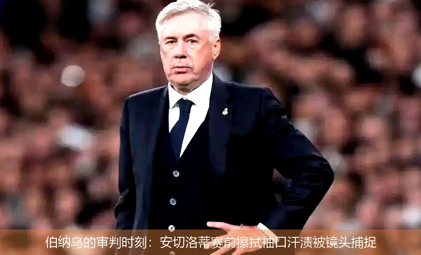 4月21日讯,伯纳乌的审判时刻：安切洛蒂赛前擦拭袖口汗渍被镜头捕捉